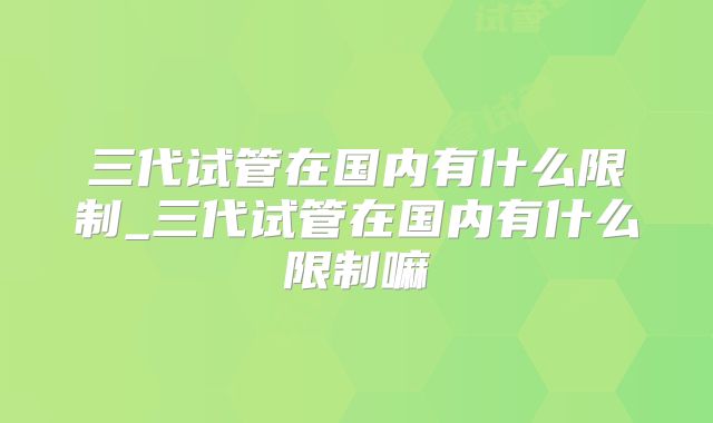 三代试管在国内有什么限制_三代试管在国内有什么限制嘛