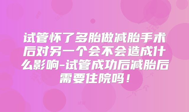 试管怀了多胎做减胎手术后对另一个会不会造成什么影响-试管成功后减胎后需要住院吗！