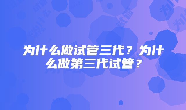 为什么做试管三代?为什么做第三代试管?