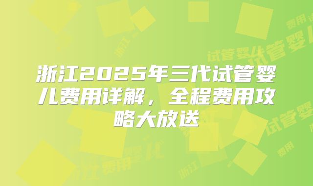 浙江2025年三代试管婴儿费用详解，全程费用攻略大放送