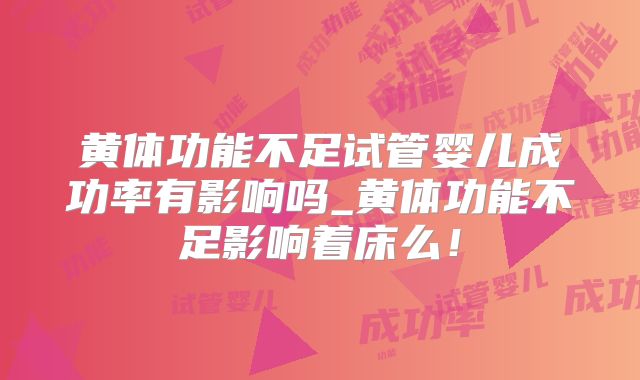 黄体功能不足试管婴儿成功率有影响吗_黄体功能不足影响着床么!