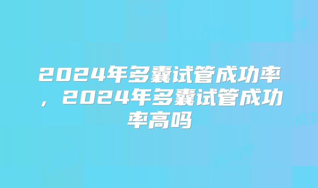 2024年多囊试管成功率，2024年多囊试管成功率高吗