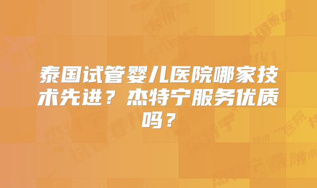 泰国试管婴儿医院哪家技术先进？杰特宁服务优质吗？