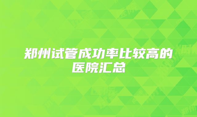 郑州试管成功率比较高的医院汇总