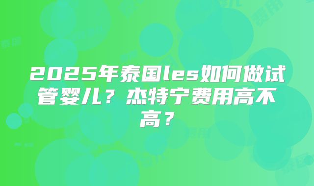 2025年泰国les如何做试管婴儿?杰特宁费用高不高?