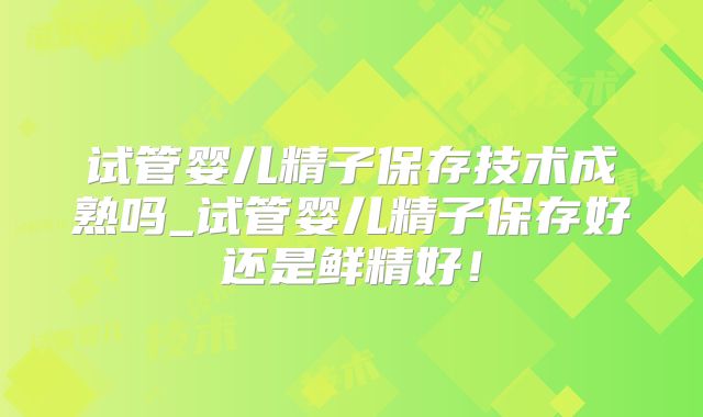 试管婴儿精子保存技术成熟吗_试管婴儿精子保存好还是鲜精好！