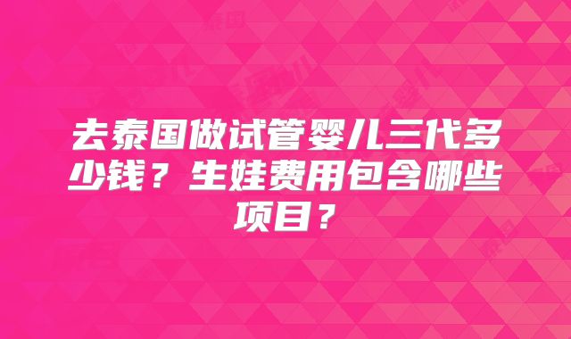 去泰国做试管婴儿三代多少钱？生娃费用包含哪些项目？