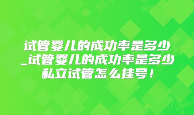 试管婴儿的成功率是多少_试管婴儿的成功率是多少私立试管怎么挂号！