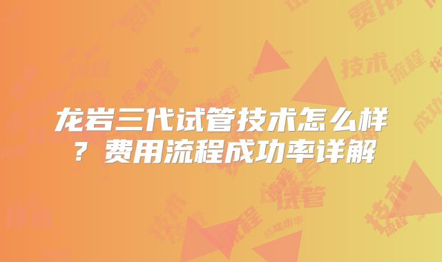 龙岩三代试管技术怎么样？费用流程成功率详解