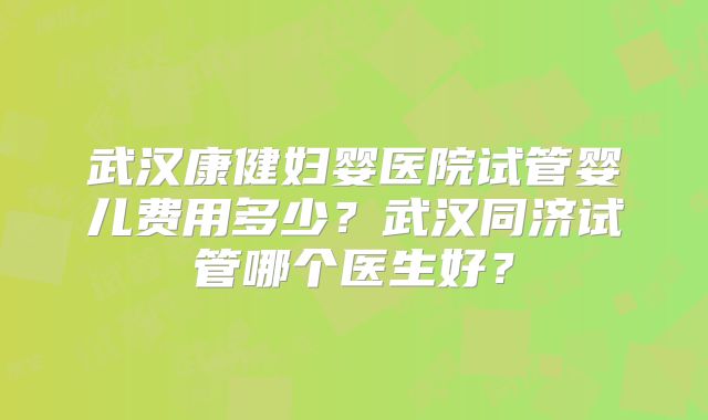 武汉康健妇婴医院试管婴儿费用多少?武汉同济试管哪个医生好?