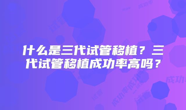 什么是三代试管移植?三代试管移植成功率高吗?