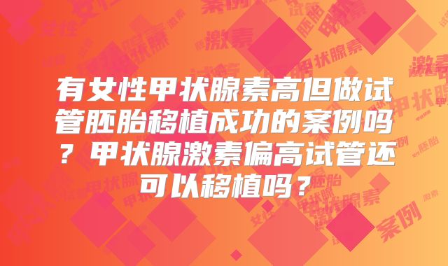 有女性甲状腺素高但做试管胚胎移植成功的案例吗？甲状腺激素偏高试管还可以移植吗？