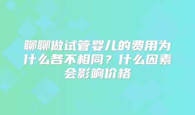聊聊做试管婴儿的费用为什么各不相同？什么因素会影响价格