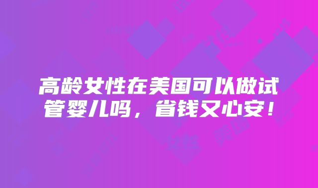 高龄女性在美国可以做试管婴儿吗,省钱又心安!