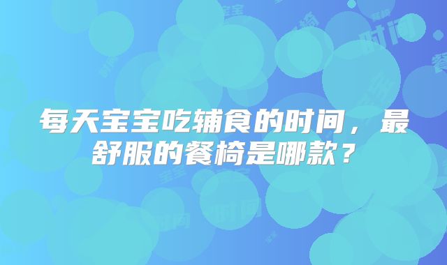 每天宝宝吃辅食的时间,最舒服的餐椅是哪款?