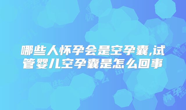 哪些人怀孕会是空孕囊,试管婴儿空孕囊是怎么回事
