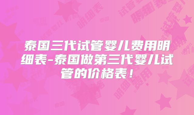 泰国三代试管婴儿费用明细表-泰国做第三代婴儿试管的价格表！