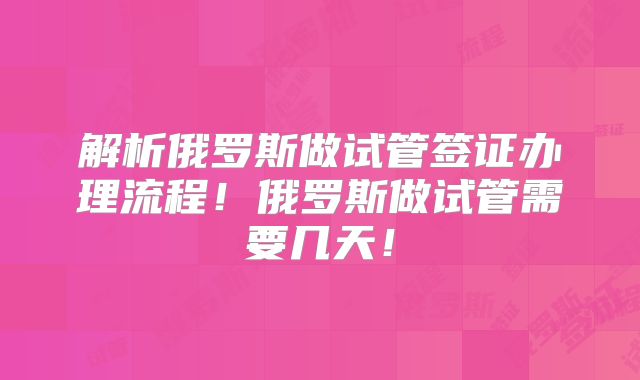 解析俄罗斯做试管签证办理流程！俄罗斯做试管需要几天！