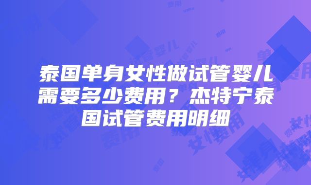 泰国单身女性做试管婴儿需要多少费用?杰特宁泰国试管费用明细
