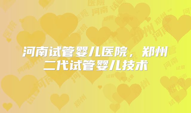 河南试管婴儿医院，郑州二代试管婴儿技术