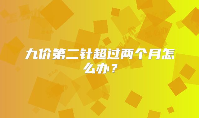 九价第二针超过两个月怎么办?
