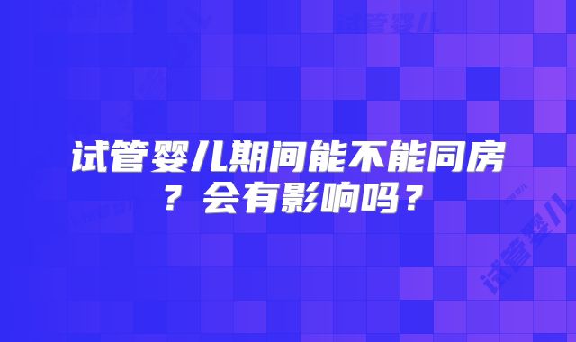 试管婴儿期间能不能同房？会有影响吗？