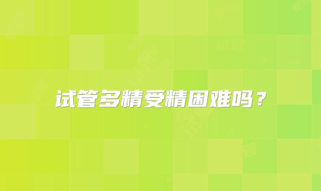 试管多精受精困难吗?