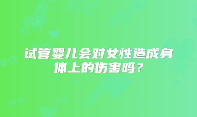 试管婴儿会对女性造成身体上的伤害吗?