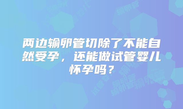 两边输卵管切除了不能自然受孕,还能做试管婴儿怀孕吗?