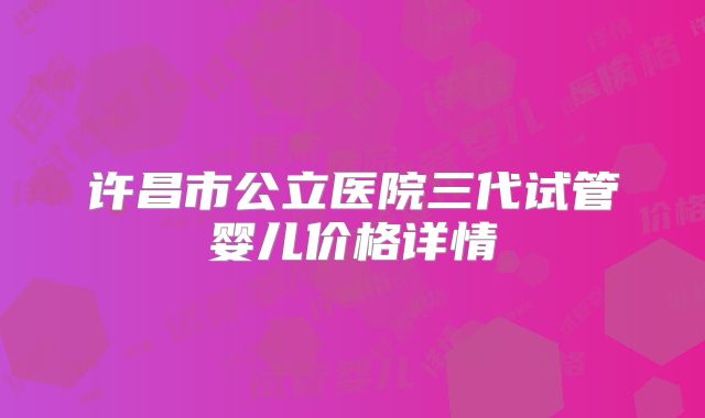 许昌市公立医院三代试管婴儿价格详情