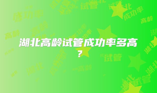 湖北高龄试管成功率多高?