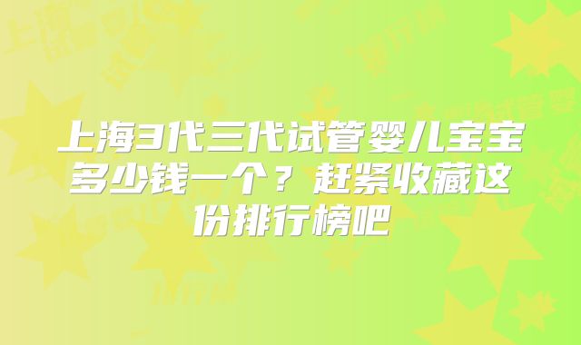 上海3代三代试管婴儿宝宝多少钱一个？赶紧收藏这份排行榜吧