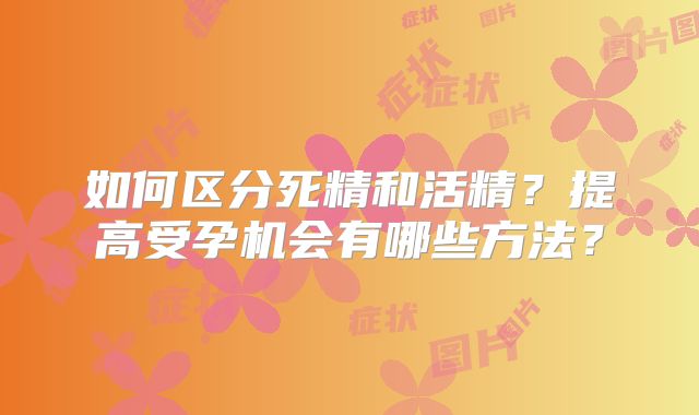 如何区分死精和活精？提高受孕机会有哪些方法？