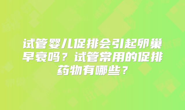 试管婴儿促排会引起卵巢早衰吗？试管常用的促排药物有哪些？