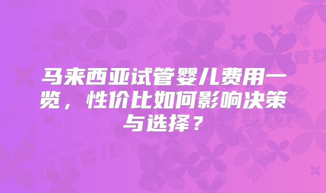马来西亚试管婴儿费用一览，性价比如何影响决策与选择？