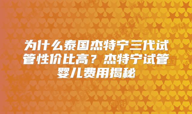 为什么泰国杰特宁三代试管性价比高？杰特宁试管婴儿费用揭秘