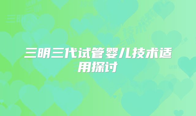 三明三代试管婴儿技术适用探讨