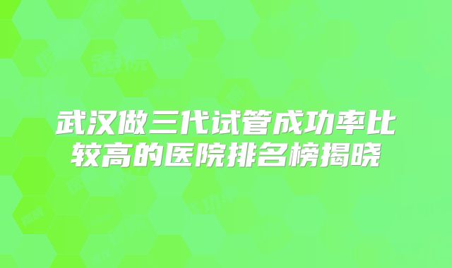 武汉做三代试管成功率比较高的医院排名榜揭晓