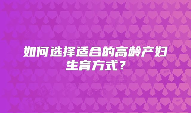 如何选择适合的高龄产妇生育方式？