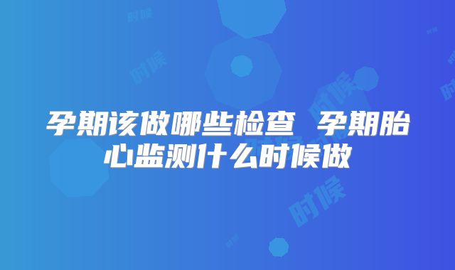 孕期该做哪些检查 孕期胎心监测什么时候做