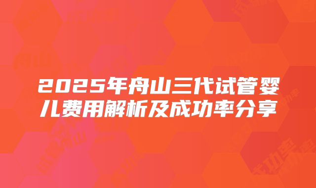 2025年舟山三代试管婴儿费用解析及成功率分享