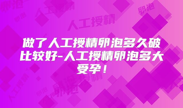 做了人工授精卵泡多久破比较好-人工授精卵泡多大受孕!