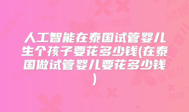 人工智能在泰国试管婴儿生个孩子要花多少钱(在泰国做试管婴儿要花多少钱)