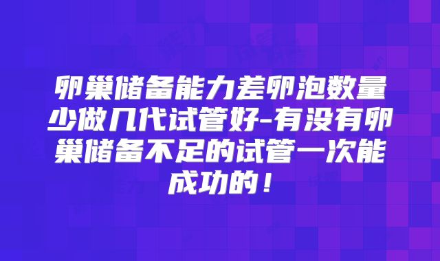 卵巢储备能力差卵泡数量少做几代试管好-有没有卵巢储备不足的试管一次能成功的！