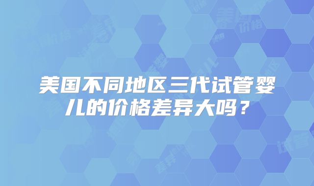 美国不同地区三代试管婴儿的价格差异大吗？