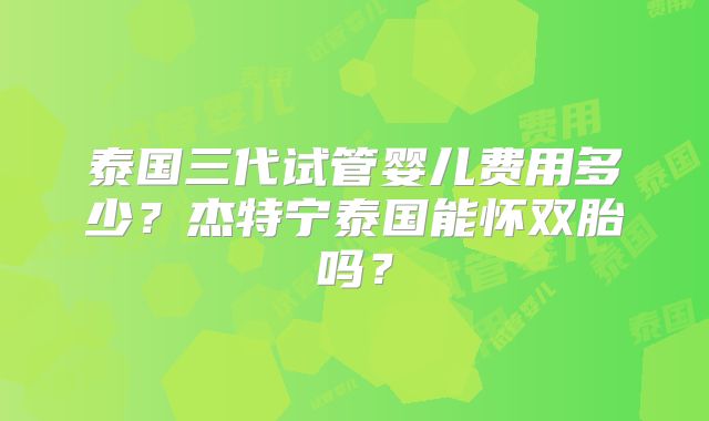 泰国三代试管婴儿费用多少?杰特宁泰国能怀双胎吗?
