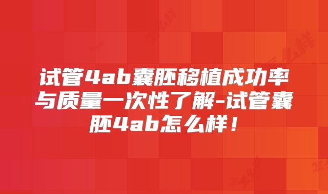 试管4ab囊胚移植成功率与质量一次性了解-试管囊胚4ab怎么样！