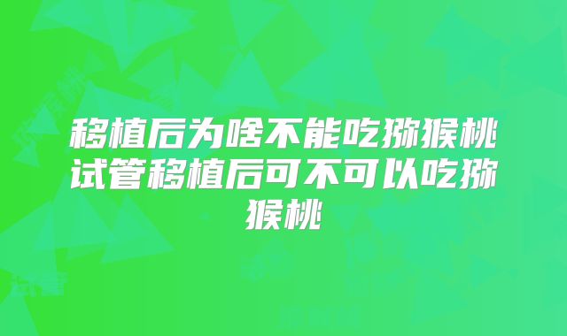 移植后为啥不能吃猕猴桃试管移植后可不可以吃猕猴桃