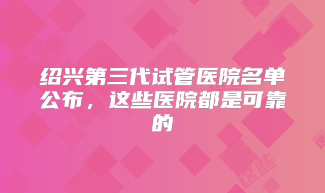 绍兴第三代试管医院名单公布，这些医院都是可靠的