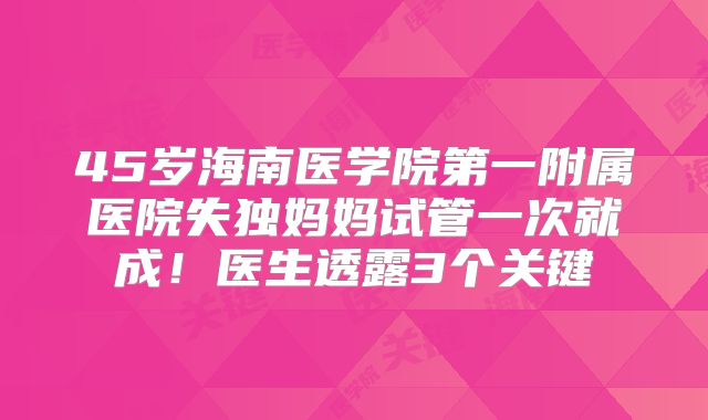 45岁海南医学院第一附属医院失独妈妈试管一次就成！医生透露3个关键